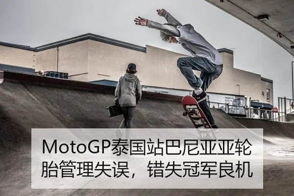 MotoGP泰国站巴尼亚亚轮胎管理失误，错失冠军良机